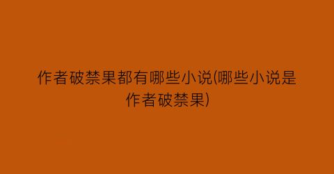 作者破禁果都有哪些小说(哪些小说是作者破禁果)