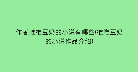 作者维维豆奶的小说有哪些(维维豆奶的小说作品介绍)