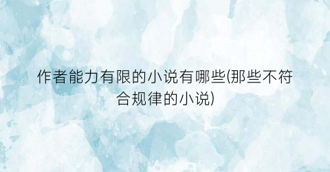 作者能力有限的小说有哪些(那些不符合规律的小说)