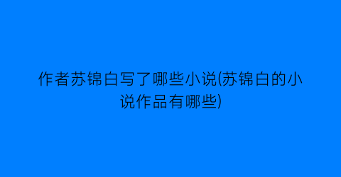作者苏锦白写了哪些小说(苏锦白的小说作品有哪些)