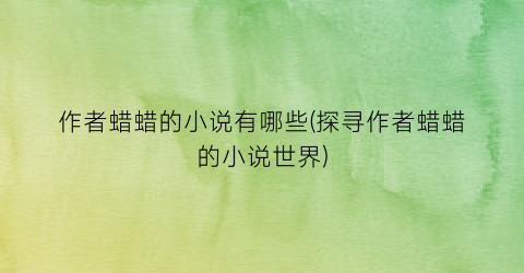作者蜡蜡的小说有哪些(探寻作者蜡蜡的小说世界)