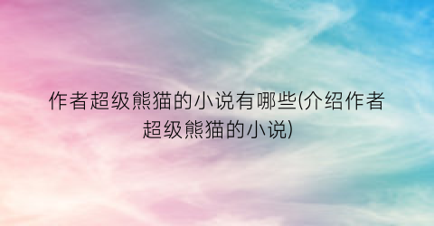 作者超级熊猫的小说有哪些(介绍作者超级熊猫的小说)