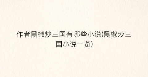 作者黑椒炒三国有哪些小说(黑椒炒三国小说一览)
