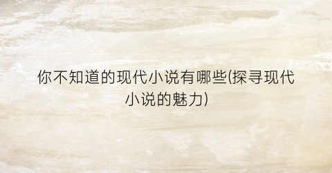 你不知道的现代小说有哪些(探寻现代小说的魅力)