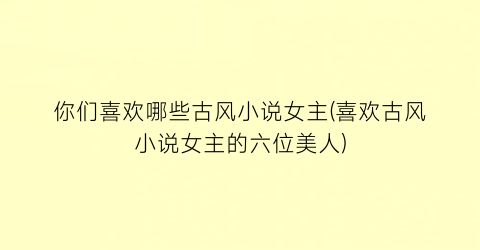 你们喜欢哪些古风小说女主(喜欢古风小说女主的六位美人)