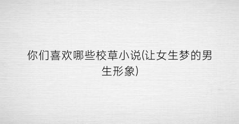 你们喜欢哪些校草小说(让女生梦的男生形象)
