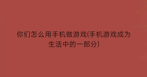 “你们怎么用手机做游戏(手机游戏成为生活中的一部分)