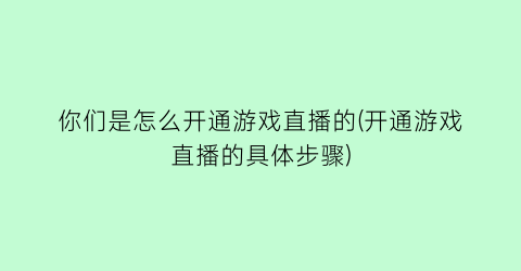 “你们是怎么开通游戏直播的(开通游戏直播的具体步骤)