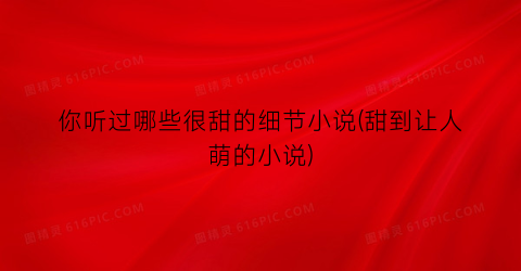 你听过哪些很甜的细节小说(甜到让人萌的小说)
