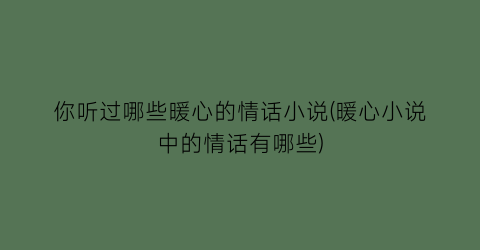 你听过哪些暖心的情话小说(暖心小说中的情话有哪些)