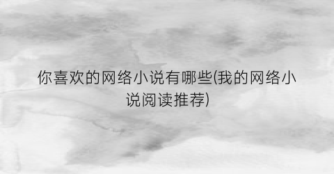你喜欢的网络小说有哪些(我的网络小说阅读推荐)