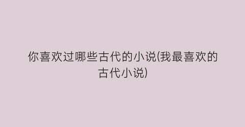 你喜欢过哪些古代的小说(我最喜欢的古代小说)