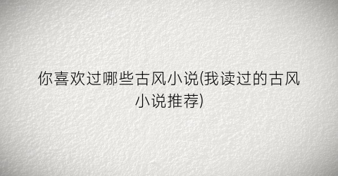 你喜欢过哪些古风小说(我读过的古风小说推荐)