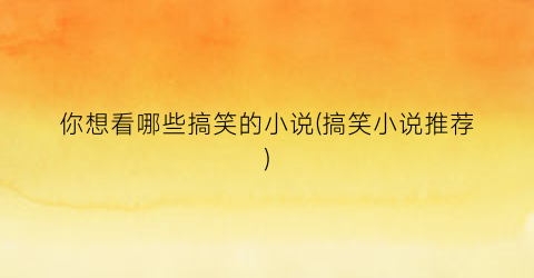 你想看哪些搞笑的小说(搞笑小说推荐)