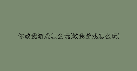 “你教我游戏怎么玩(教我游戏怎么玩)