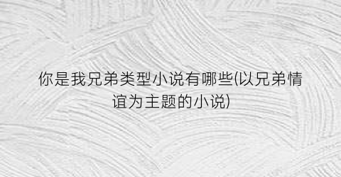 你是我兄弟类型小说有哪些(以兄弟情谊为主题的小说)