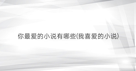 你最爱的小说有哪些(我喜爱的小说)