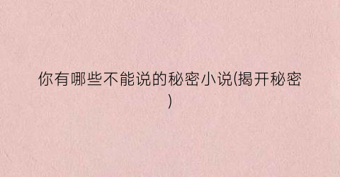 你有哪些不能说的秘密小说(揭开秘密)