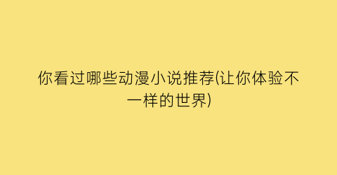 你看过哪些动漫小说推荐(让你体验不一样的世界)