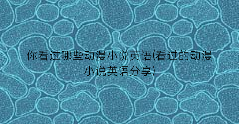 你看过哪些动漫小说英语(看过的动漫小说英语分享)