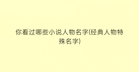 你看过哪些小说人物名字(经典人物特殊名字)