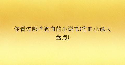你看过哪些狗血的小说书(狗血小说大盘点)
