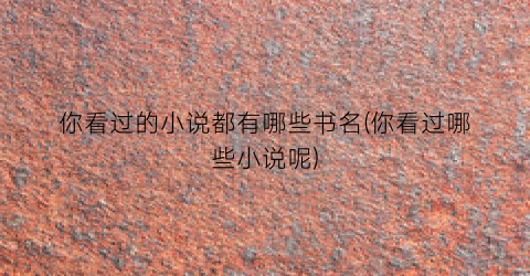 你看过的小说都有哪些书名(你看过哪些小说呢)