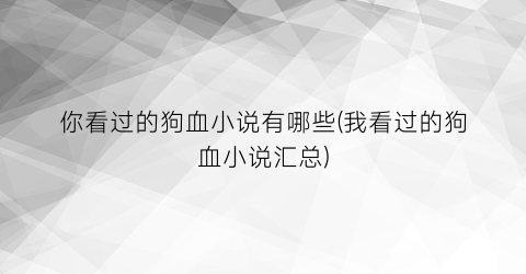 你看过的狗血小说有哪些(我看过的狗血小说汇总)