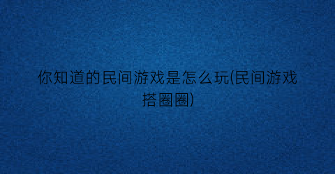 “你知道的民间游戏是怎么玩(民间游戏搭圈圈)