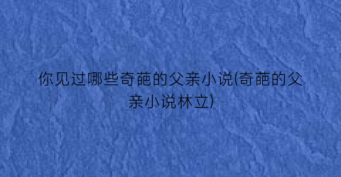 你见过哪些奇葩的父亲小说(奇葩的父亲小说林立)