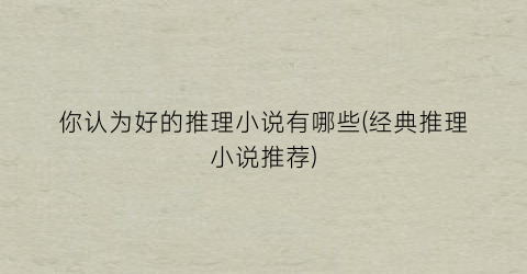你认为好的推理小说有哪些(经典推理小说推荐)