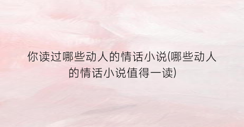 你读过哪些动人的情话小说(哪些动人的情话小说值得一读)