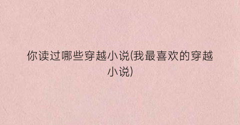 你读过哪些穿越小说(我最喜欢的穿越小说)