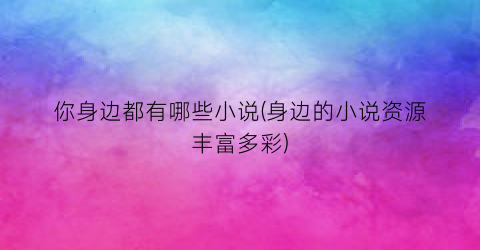 你身边都有哪些小说(身边的小说资源丰富多彩)