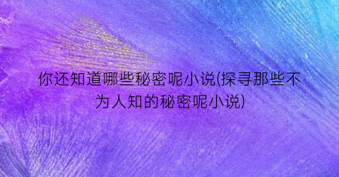 你还知道哪些秘密呢小说(探寻那些不为人知的秘密呢小说)