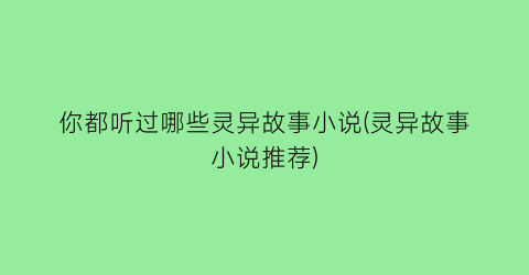 你都听过哪些灵异故事小说(灵异故事小说推荐)