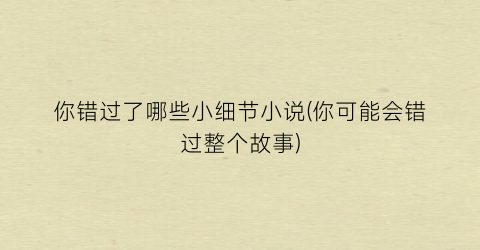 你错过了哪些小细节小说(你可能会错过整个故事)