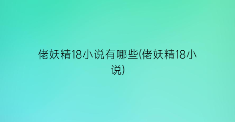 佬妖精18小说有哪些(佬妖精18小说)