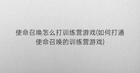 “使命召唤怎么打训练营游戏(如何打通使命召唤的训练营游戏)