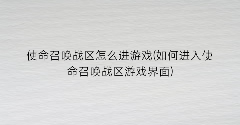 使命召唤战区怎么进游戏(如何进入使命召唤战区游戏界面)