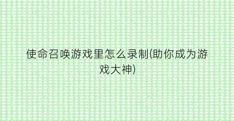 “使命召唤游戏里怎么录制(助你成为游戏大神)