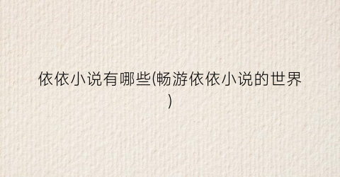 依依小说有哪些(畅游依依小说的世界)