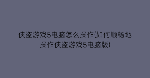 侠盗游戏5电脑怎么操作(如何顺畅地操作侠盗游戏5电脑版)