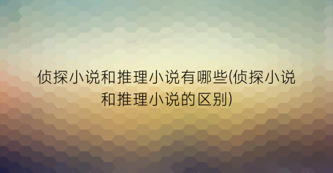 侦探小说和推理小说有哪些(侦探小说和推理小说的区别)