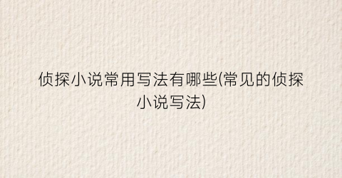 侦探小说常用写法有哪些(常见的侦探小说写法)