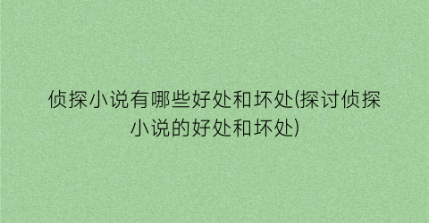 侦探小说有哪些好处和坏处(探讨侦探小说的好处和坏处)