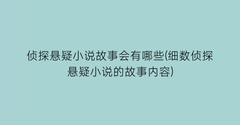 侦探悬疑小说故事会有哪些(细数侦探悬疑小说的故事内容)
