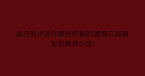侯府的小说有哪些好看的(推荐几部精彩的侯府小说)