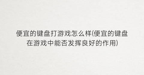 “便宜的键盘打游戏怎么样(便宜的键盘在游戏中能否发挥良好的作用)