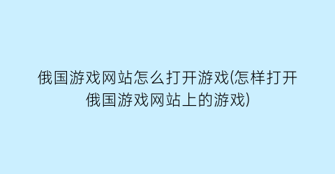 俄国游戏网站怎么打开游戏(怎样打开俄国游戏网站上的游戏)